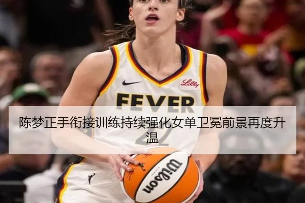 陈梦正手衔接训练持续强化女单卫冕前景再度升温